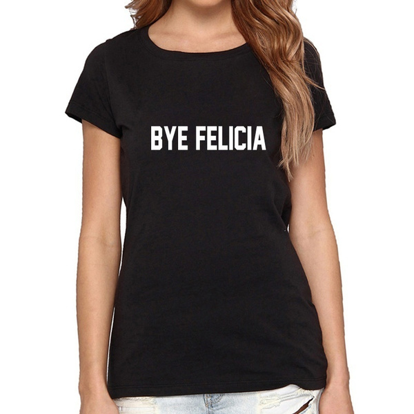 Bye Felicia T Shirt Funny Quote T Shirt Women T Shirt Casual Cotton Funny Shirt Wimh Wish