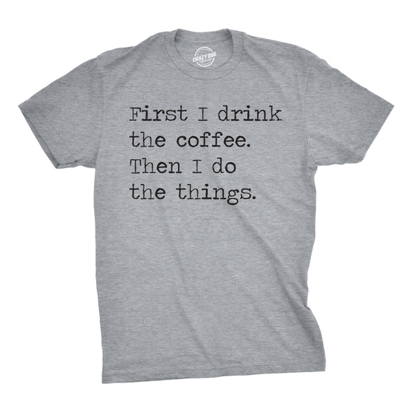 Mens First I Drink The Coffee Then I Do The Things Tshirt Funny Mocking ...