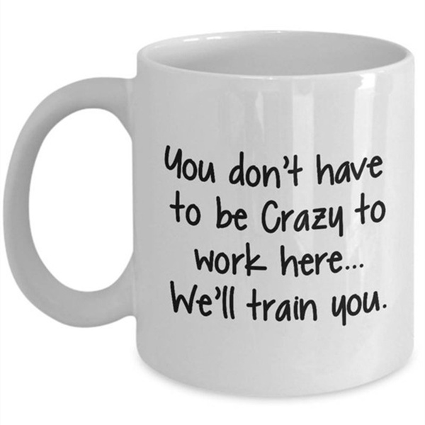 Funny Coffee Mug - Funny Mug - funny coffee mug for women - Office Mug -  Work Mug - You don't have to be crazy to work here we'll train you