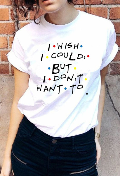 I Wish I Could But I Don T Want To Friends Tv Show Phoebe Buffay Quotes T Shirt Women 90s Fashion Cute Funny Tee Wish