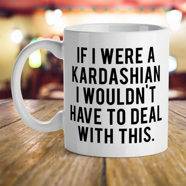 Celebrity presents, Fans Gift Ideas, Birthday Gift Mugs, Funny Quotes  Ideas, If I were a Kardashian I Wouldn't Have to Deal with This | Wish