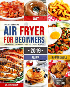 Az Essential Air Fryer szakácskönyv kezdőknek # 2019: 5 összetevő, megfizethető, gyors és könnyű költségvetés-barát receptek | A legkeresettebb családi étkezések sütése, sütése, grillezése és sütése