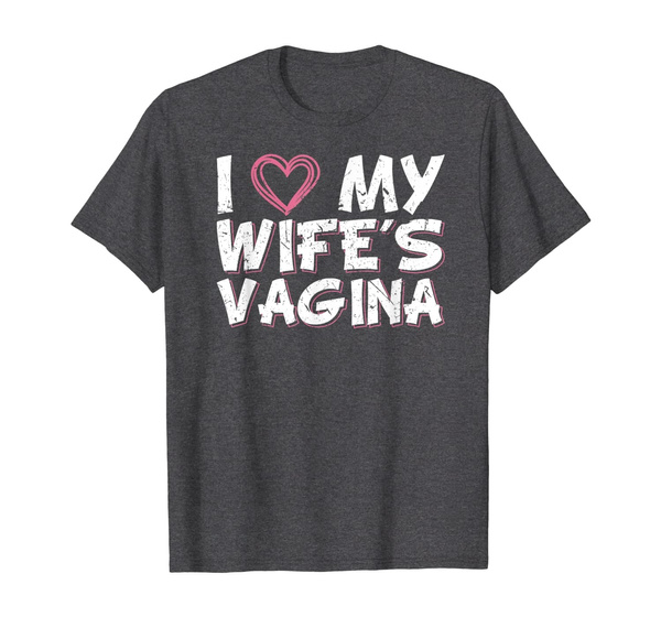 I Love My Wifes Vagina Newlywed Husband Wife Funny Sex Gift T-Shirt Wish