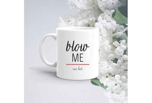 Blow Me I'm Hot Coffee Mug or Funny Coffee Cup, Coffee Mug or Gift – Coffee  Mugs Never Lie