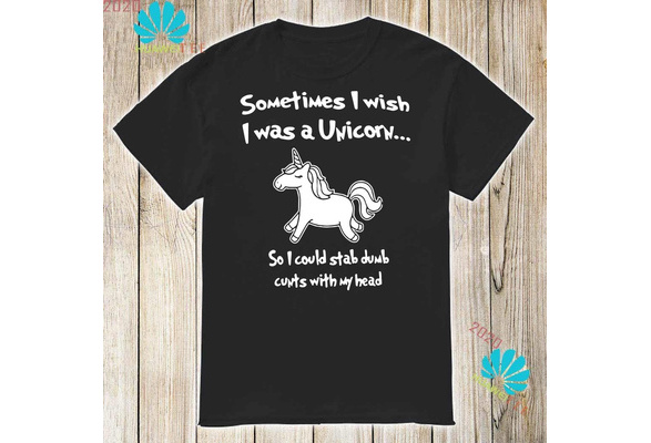 Sometimes I wish I was a Unicorn so I could stab dumb cunts with my head  shirt