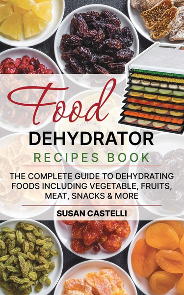 Complete Dehydrator Cookbook: How to Dehydrate Fruit, Vegetables, Meat & More [Book]