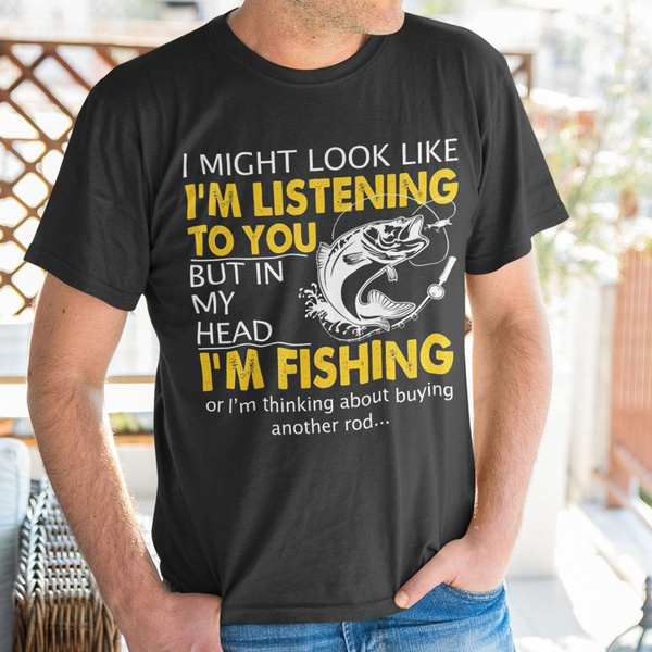 I Might Look Like I'm Listening To You But In My Head I'm Fishing or I'm  Thinking about Buying Another Rod Fishing T Shirt