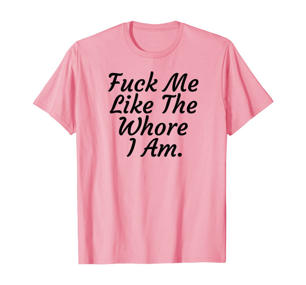 Fuck Me Like The Whore I Am Funny Sex Cum Slut T Shirt Wish