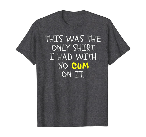 This Was The Only Shirt I Had With No Cum On It Funny Sex T Shirt Wish 